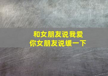 和女朋友说我爱你女朋友说缓一下