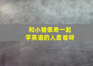 和小猪佩奇一起学英语的人是谁呀