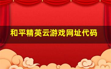 和平精英云游戏网址代码