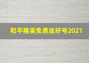 和平精英免费送好号2021