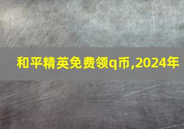 和平精英免费领q币,2024年