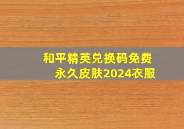 和平精英兑换码免费永久皮肤2024衣服