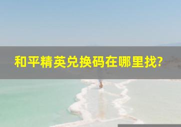 和平精英兑换码在哪里找?