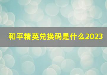 和平精英兑换码是什么2023