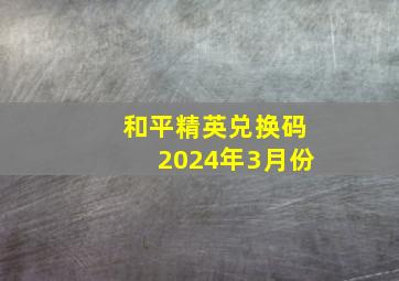 和平精英兑换码2024年3月份