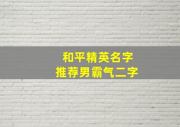 和平精英名字推荐男霸气二字