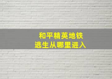 和平精英地铁逃生从哪里进入