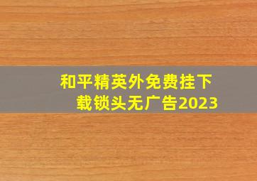 和平精英外免费挂下载锁头无广告2023