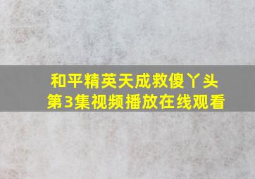 和平精英天成救傻丫头第3集视频播放在线观看