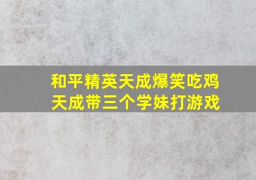 和平精英天成爆笑吃鸡 天成带三个学妹打游戏