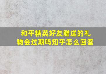 和平精英好友赠送的礼物会过期吗知乎怎么回答