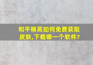 和平精英如何免费获取皮肤,下载哪一个软件?