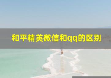 和平精英微信和qq的区别