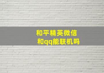 和平精英微信和qq能联机吗