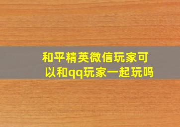 和平精英微信玩家可以和qq玩家一起玩吗