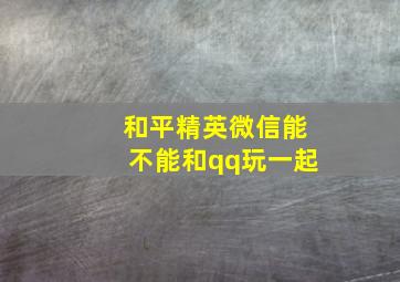 和平精英微信能不能和qq玩一起