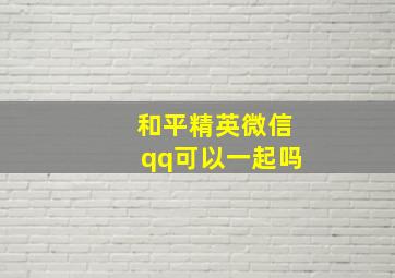 和平精英微信qq可以一起吗