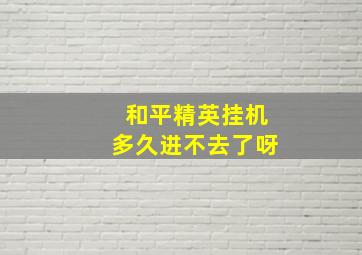 和平精英挂机多久进不去了呀