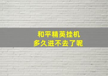 和平精英挂机多久进不去了呢