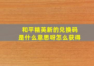 和平精英新的兑换码是什么意思呀怎么获得