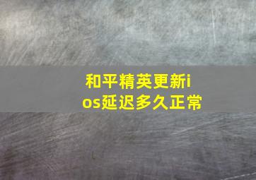 和平精英更新ios延迟多久正常