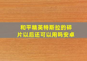 和平精英特斯拉的碎片以后还可以用吗安卓