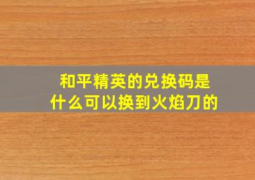 和平精英的兑换码是什么可以换到火焰刀的