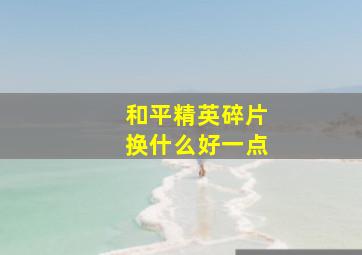 和平精英碎片换什么好一点