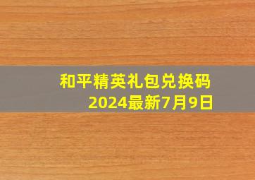 和平精英礼包兑换码2024最新7月9日