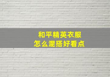 和平精英衣服怎么混搭好看点