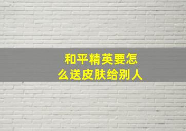 和平精英要怎么送皮肤给别人