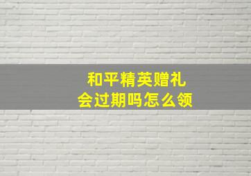 和平精英赠礼会过期吗怎么领