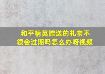 和平精英赠送的礼物不领会过期吗怎么办呀视频