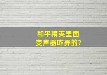 和平精英里面变声器咋弄的?