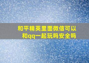 和平精英里面微信可以和qq一起玩吗安全吗