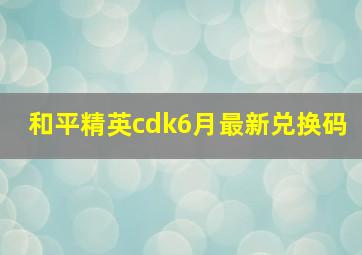 和平精英cdk6月最新兑换码