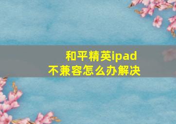 和平精英ipad不兼容怎么办解决