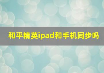 和平精英ipad和手机同步吗