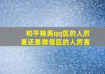 和平精英qq区的人厉害还是微信区的人厉害