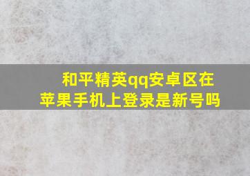 和平精英qq安卓区在苹果手机上登录是新号吗