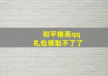 和平精英qq礼包领取不了了