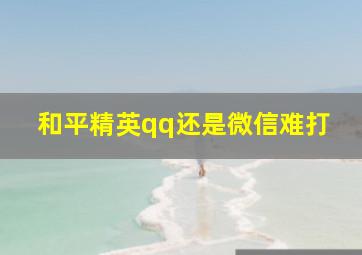 和平精英qq还是微信难打