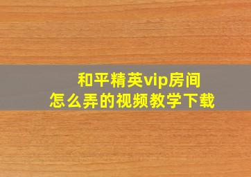 和平精英vip房间怎么弄的视频教学下载