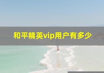 和平精英vip用户有多少