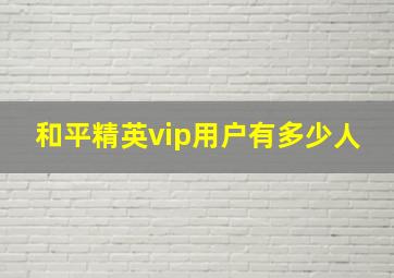 和平精英vip用户有多少人