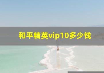 和平精英vip10多少钱