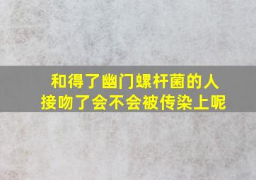 和得了幽门螺杆菌的人接吻了会不会被传染上呢