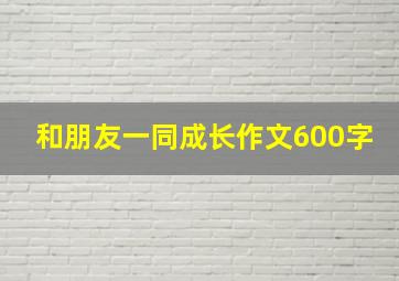 和朋友一同成长作文600字