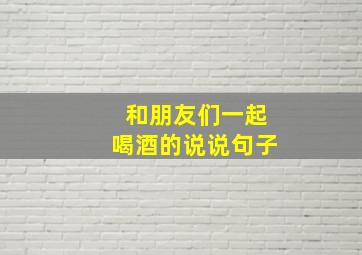 和朋友们一起喝酒的说说句子