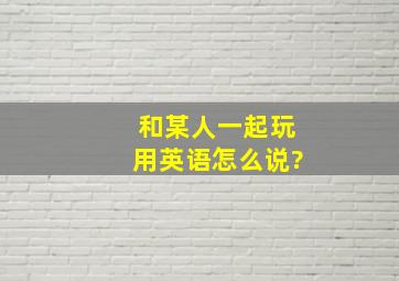 和某人一起玩用英语怎么说?